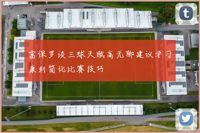 富保罗谈三球天赋高无聊建议学习康利简化比赛技巧