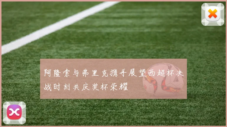 阿隆索与弗里克携手展望西超杯决战时刻共庆奖杯荣耀