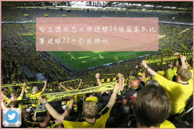 哈兰德状态火热连续10场国家队比赛进球22个引发热议