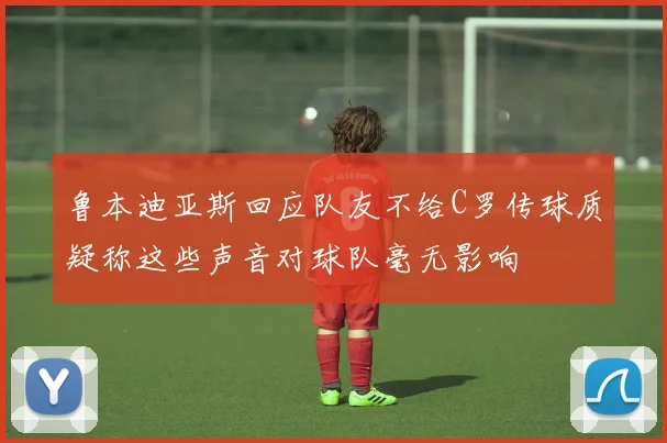 鲁本迪亚斯回应队友不给C罗传球质疑称这些声音对球队毫无影响
