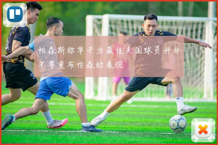 帕森斯称华子为最佳美国球员并非不尊重布伦森的表现