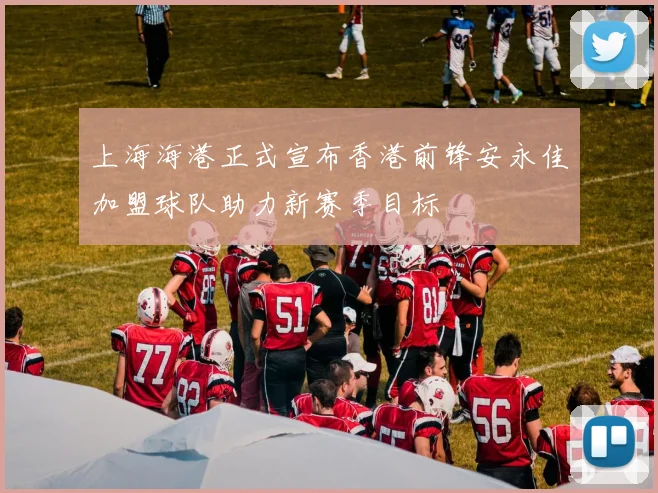 上海海港正式宣布香港前锋安永佳加盟球队助力新赛季目标