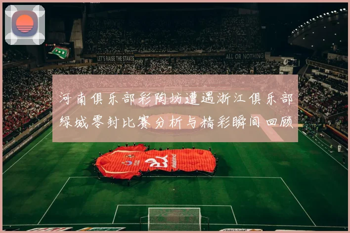 河南俱乐部彩陶坊遭遇浙江俱乐部绿城零封比赛分析与精彩瞬间回顾