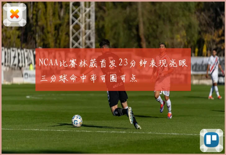 NCAA比赛林葳首发23分钟表现亮眼三分球命中率可圈可点