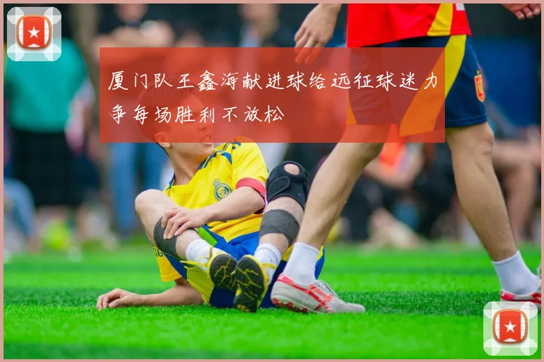 厦门队王鑫海献进球给远征球迷力争每场胜利不放松