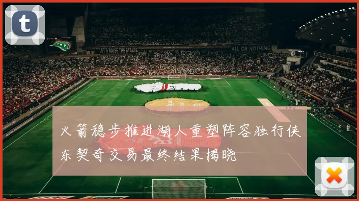 火箭稳步推进湖人重塑阵容独行侠东契奇交易最终结果揭晓