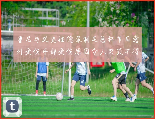 鲁尼与皮克福德录制足总杯节目意外受伤手部受伤原因令人哭笑不得