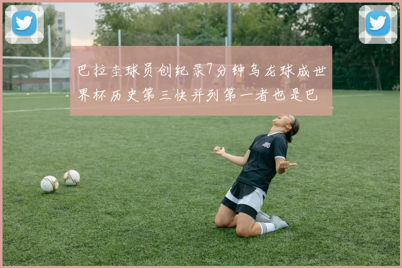 巴拉圭球员创纪录7分钟乌龙球成世界杯历史第三快并列第一者也是巴拉圭人