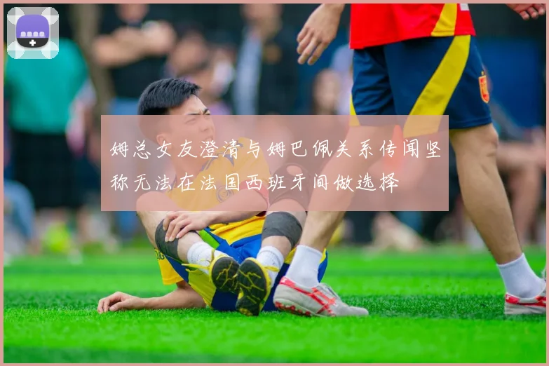 姆总女友澄清与姆巴佩关系传闻坚称无法在法国西班牙间做选择