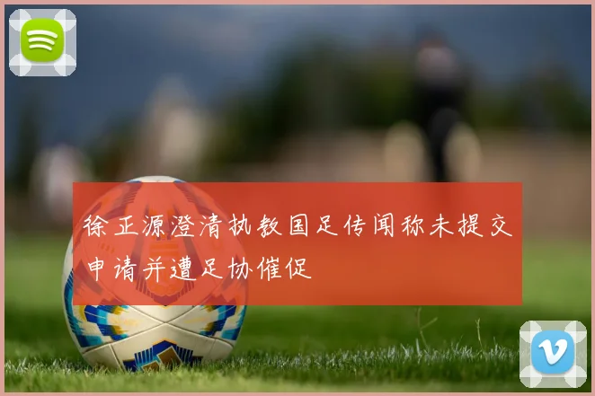 徐正源澄清执教国足传闻称未提交申请并遭足协催促