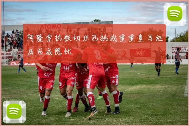 阿隆索执教切尔西挑战重重皇马经历或成隐忧