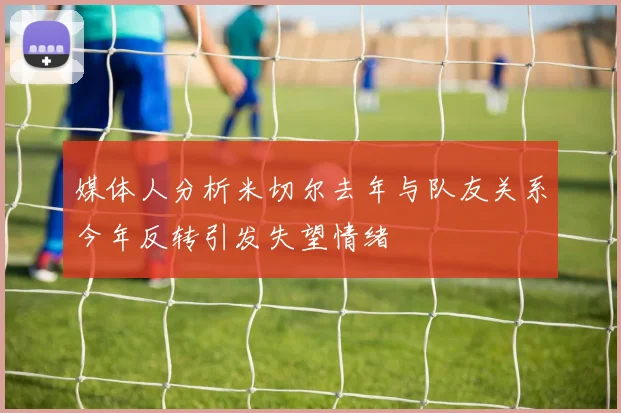 媒体人分析米切尔去年与队友关系今年反转引发失望情绪