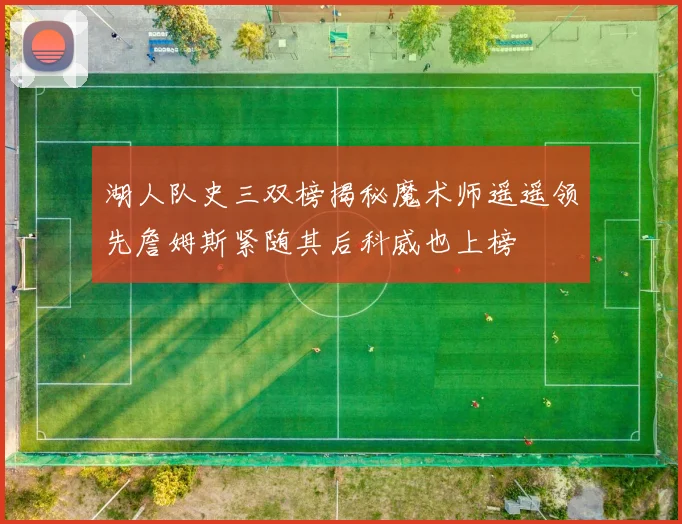 湖人队史三双榜揭秘魔术师遥遥领先詹姆斯紧随其后科威也上榜