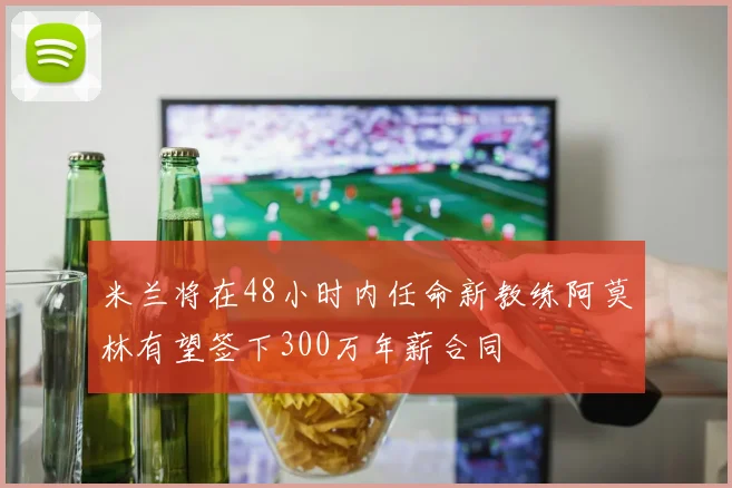 米兰将在48小时内任命新教练阿莫林有望签下300万年薪合同