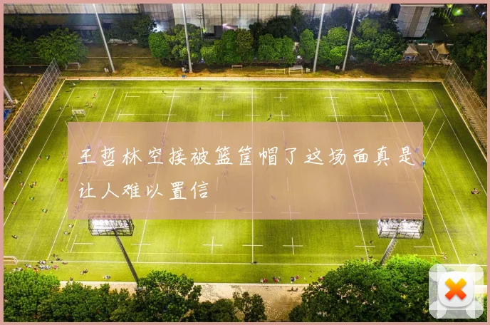 王哲林空接被篮筐帽了这场面真是让人难以置信