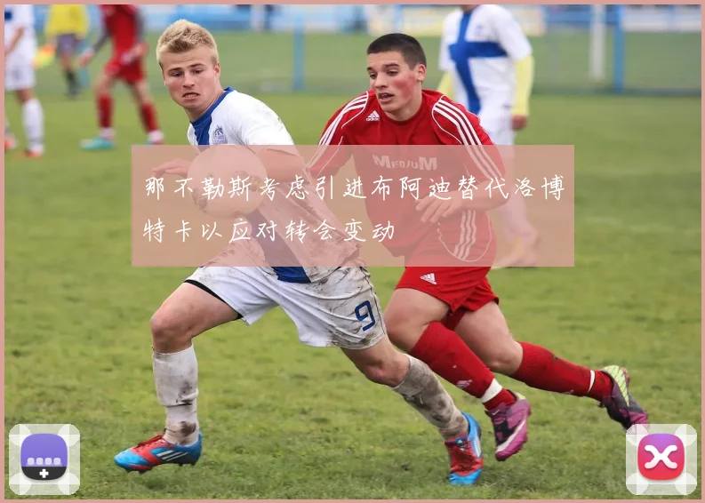 那不勒斯考虑引进布阿迪替代洛博特卡以应对转会变动