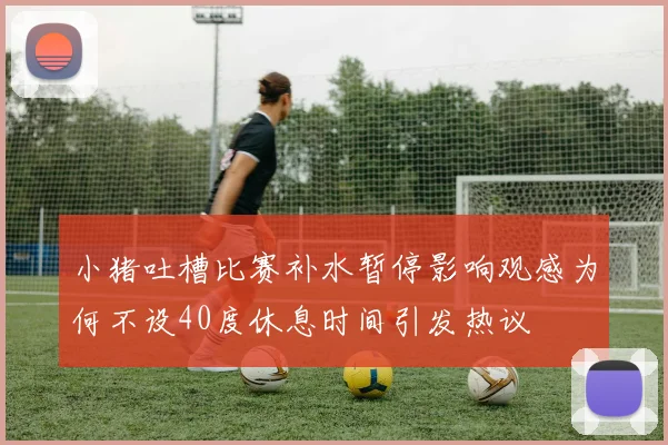 小猪吐槽比赛补水暂停影响观感为何不设40度休息时间引发热议