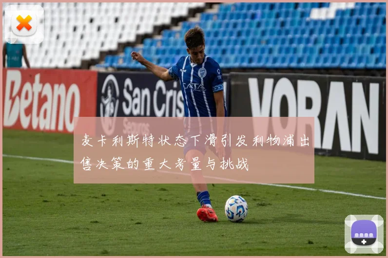 麦卡利斯特状态下滑引发利物浦出售决策的重大考量与挑战