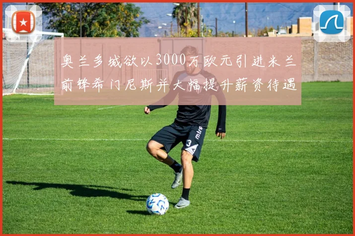 奥兰多城欲以3000万欧元引进米兰前锋希门尼斯并大幅提升薪资待遇