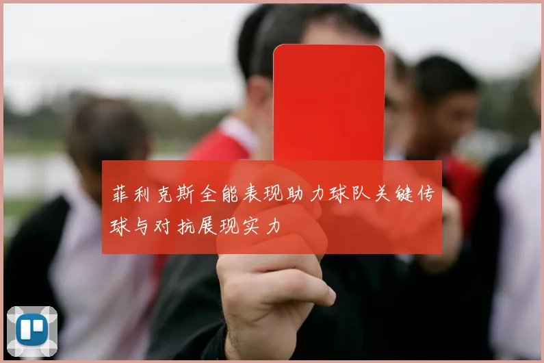 菲利克斯全能表现助力球队关键传球与对抗展现实力