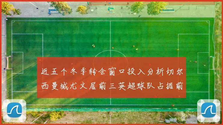 近五个冬季转会窗口投入分析切尔西曼城尤文居前三英超球队占据前十五名中的七席