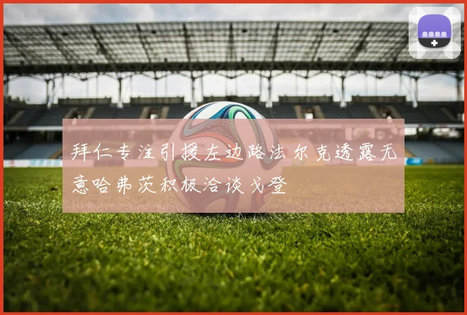 拜仁专注引援左边路法尔克透露无意哈弗茨积极洽谈戈登