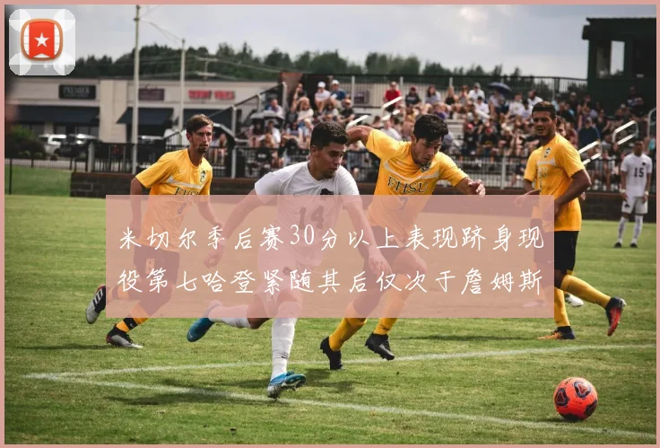 米切尔季后赛30分以上表现跻身现役第七哈登紧随其后仅次于詹姆斯杜兰特库里