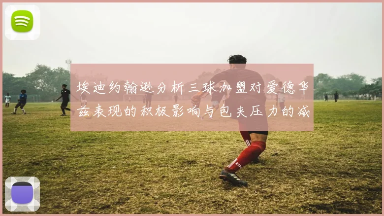 埃迪约翰逊分析三球加盟对爱德华兹表现的积极影响与包夹压力的减轻