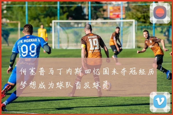 何塞普马丁内斯回忆国米夺冠经历梦想成为球队首发球员