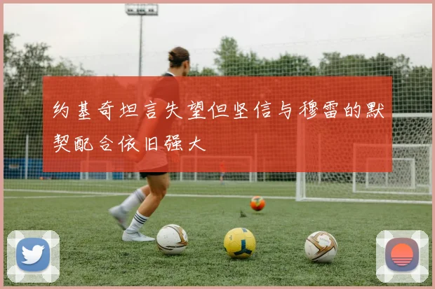 约基奇坦言失望但坚信与穆雷的默契配合依旧强大