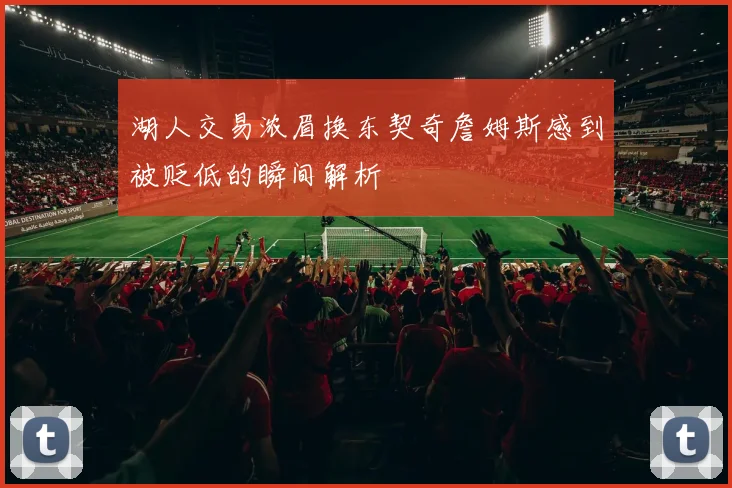 湖人交易浓眉换东契奇詹姆斯感到被贬低的瞬间解析
