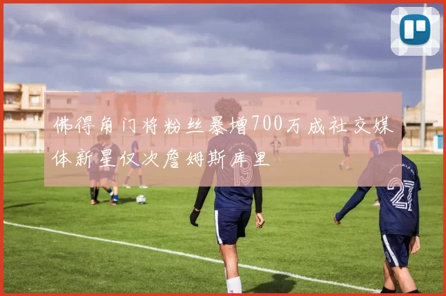 佛得角门将粉丝暴增700万成社交媒体新星仅次詹姆斯库里